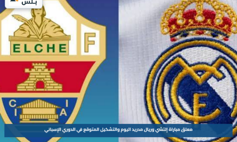 معلق مباراة إلتشي وريال مدريد اليوم والتشكيل المتوقع في الدوري الإسباني
