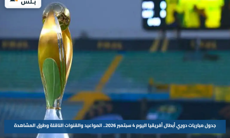 جدول مباريات دوري أبطال أفريقيا اليوم 4 سبتمبر 2026.. المواعيد والقنوات الناقلة وطرق المشاهدة