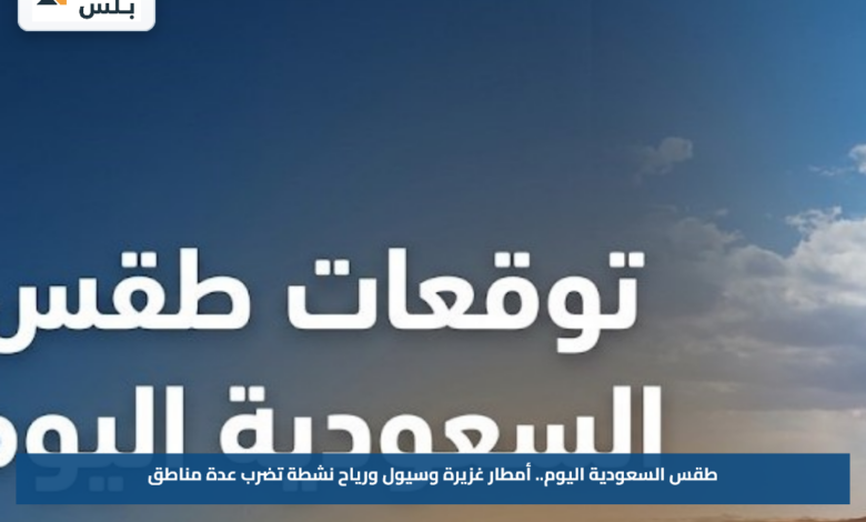 طقس السعودية اليوم.. أمطار غزيرة وسيول ورياح نشطة تضرب عدة مناطق