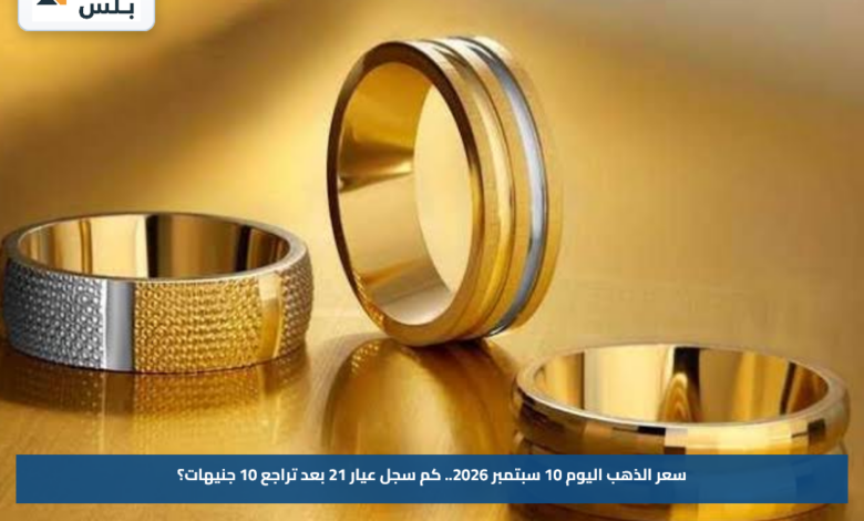 سعر الذهب اليوم 10 سبتمبر 2026.. كم سجل عيار 21 بعد تراجع 10 جنيهات؟