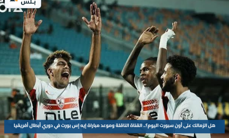 هل الزمالك على أون سبورت اليوم؟.. القناة الناقلة وموعد مباراة إيه إس بورت في دوري أبطال أفريقيا