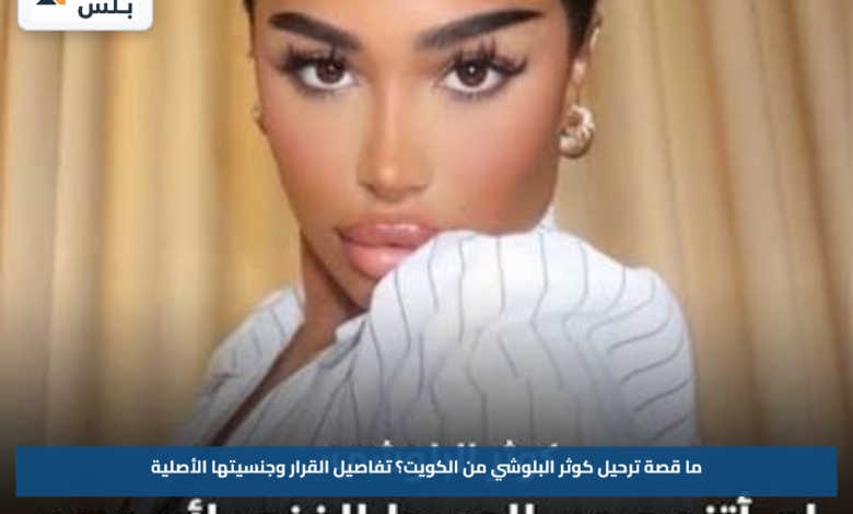 ما قصة ترحيل كوثر البلوشي من الكويت؟.. تفاصيل القرار وجنسيتها الأصلية