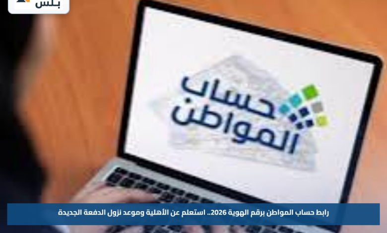 رابط حساب المواطن برقم الهوية 2026.. استعلم عن الأهلية وموعد نزول الدفعة الجديدة