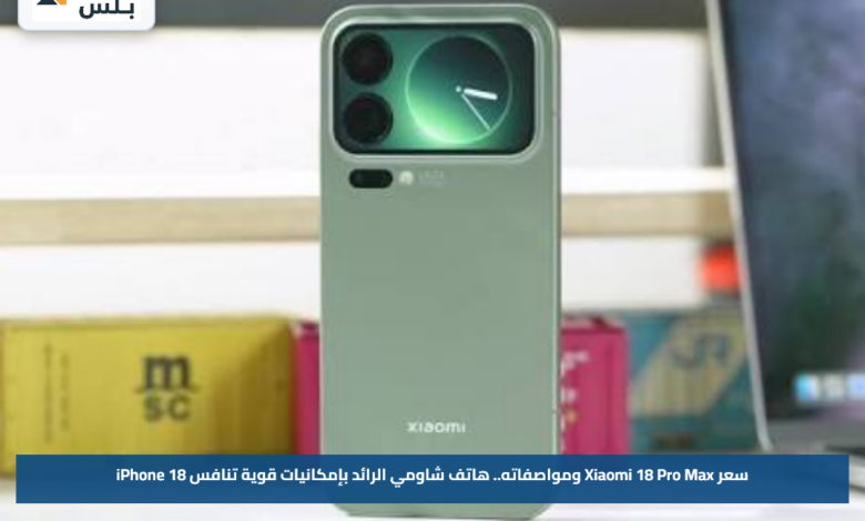 سعر Xiaomi 18 Pro Max ومواصفاته.. هاتف شاومي الرائد بإمكانيات قوية تنافس iPhone 18