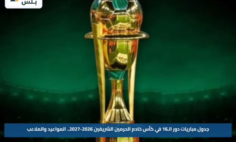 جدول مباريات دور الـ16 في كأس خادم الحرمين الشريفين 2026-2027.. المواعيد والملاعب