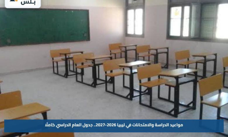 مواعيد الدراسة والامتحانات في ليبيا 2026-2027.. جدول العام الدراسي كاملًا