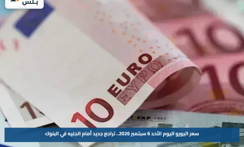 سعر اليورو اليوم الأحد 6 سبتمبر 2026.. تراجع جديد أمام الجنيه في البنوك
