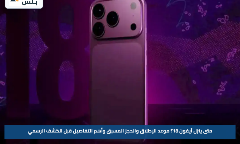 متى ينزل آيفون 18؟.. موعد الإطلاق والحجز المسبق وأهم التفاصيل قبل الكشف الرسمي