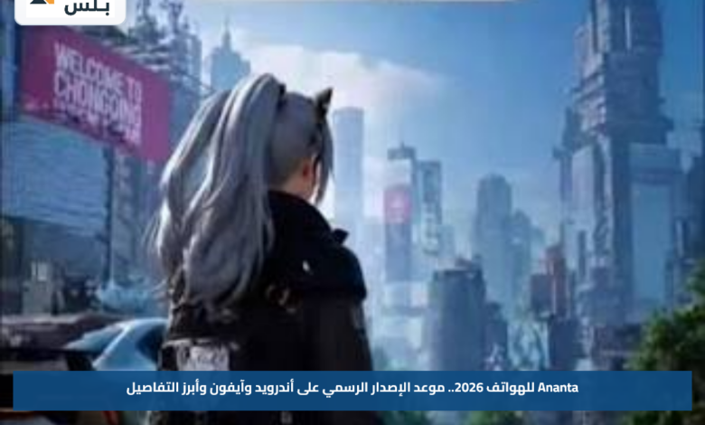 Ananta للهواتف 2026.. موعد الإصدار الرسمي على أندرويد وآيفون وأبرز التفاصيل