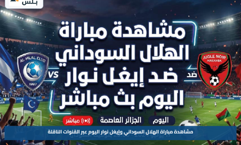مشاهدة مباراة الهلال السوداني وإيغل نوار اليوم عبر القنوات الناقلة