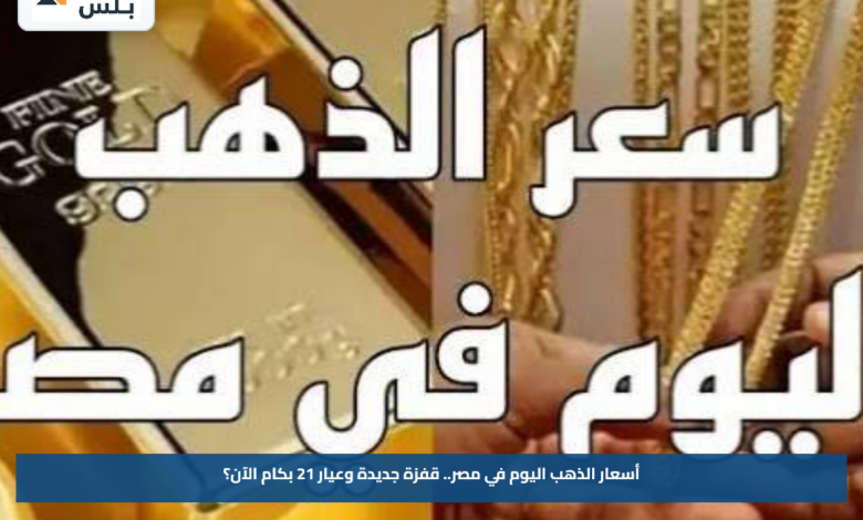 أسعار الذهب اليوم في مصر.. قفزة جديدة وعيار 21 بكام الآن؟