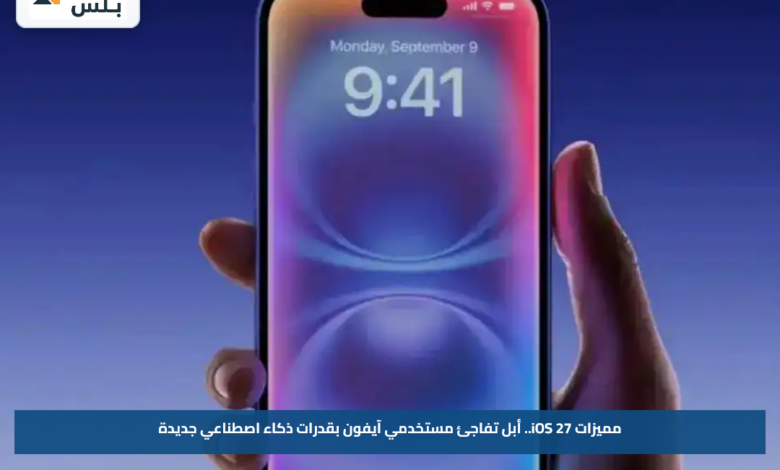 مميزات iOS 27.. أبل تفاجئ مستخدمي آيفون بقدرات ذكاء اصطناعي جديدة