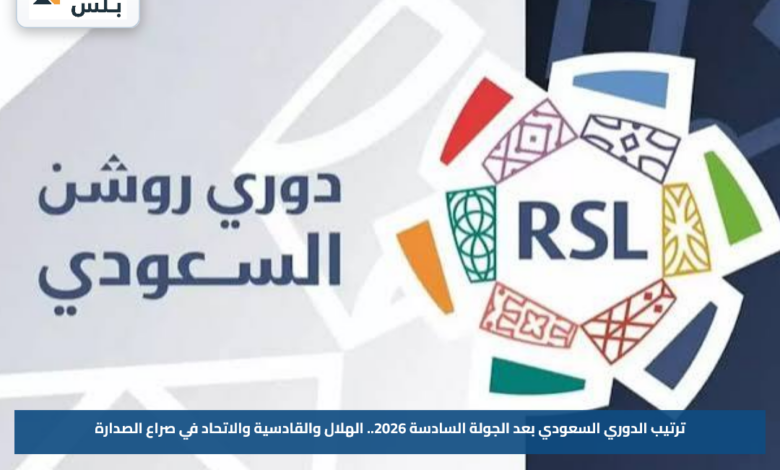ترتيب الدوري السعودي بعد الجولة السادسة 2026.. الهلال والقادسية والاتحاد في صراع الصدارة