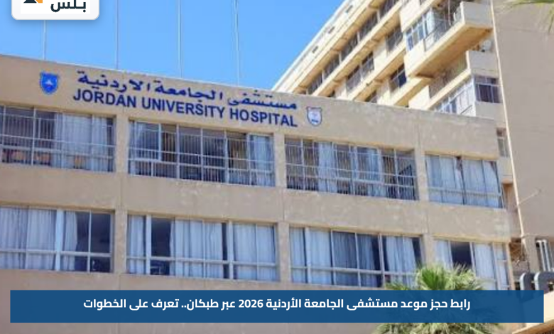 رابط حجز موعد مستشفى الجامعة الأردنية 2026 عبر طبكان.. تعرف على الخطوات