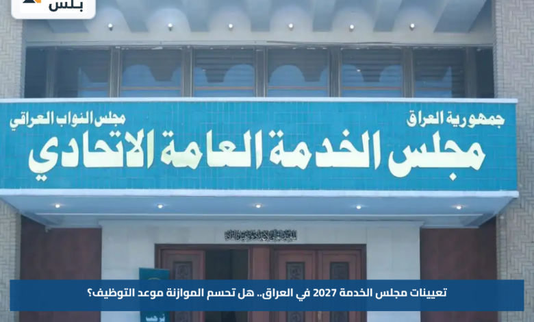 تعيينات مجلس الخدمة 2027 في العراق.. هل تحسم الموازنة موعد التوظيف؟