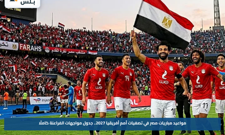 مواعيد مباريات مصر في تصفيات أمم أفريقيا 2027.. جدول مواجهات الفراعنة كاملًا