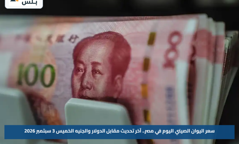 سعر اليوان الصيني اليوم في مصر.. آخر تحديث مقابل الدولار والجنيه الخميس 3 سبتمبر 2026