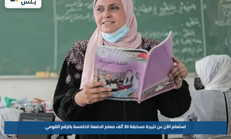 استعلم الآن عن نتيجة مسابقة 30 ألف معلم الدفعة الخامسة بالرقم القومي