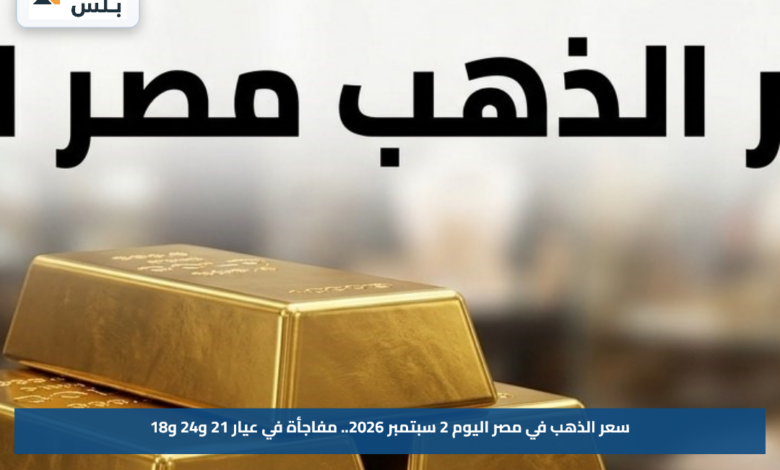 سعر الذهب في مصر اليوم 2 سبتمبر 2026.. مفاجأة في عيار 21 و24 و18