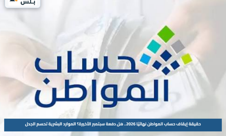 حقيقة إيقاف حساب المواطن نهائيًا 2026.. هل دفعة سبتمبر الأخيرة؟ الموارد البشرية تحسم الجدل