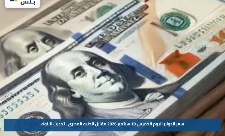 سعر الدولار اليوم الخميس 10 سبتمبر 2026 مقابل الجنيه المصري.. تحديث البنوك