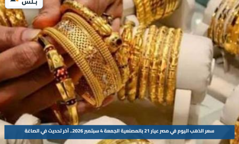 سعر الذهب اليوم في مصر عيار 21 بالمصنعية الجمعة 4 سبتمبر 2026.. آخر تحديث في الصاغة