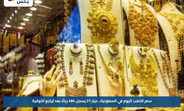سعر الذهب اليوم في السعودية.. عيار 21 يسجل 484 ريالًا بعد تراجع الأوقية
