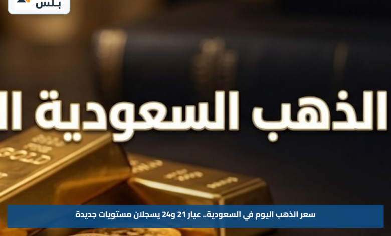 سعر الذهب اليوم في السعودية.. عيار 21 و24 يسجلان مستويات جديدة