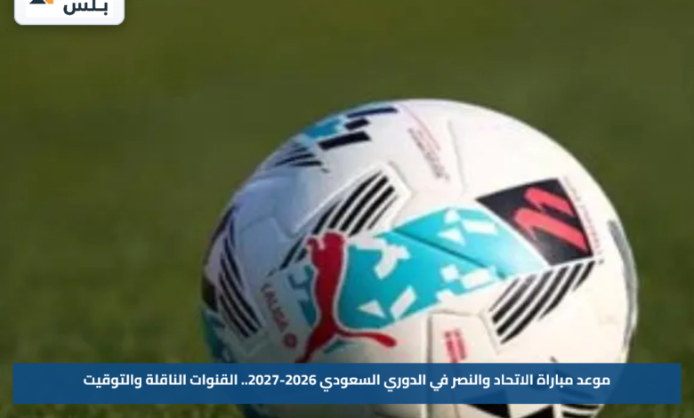موعد مباراة الاتحاد والنصر في الدوري السعودي 2026-2027.. القنوات الناقلة والتوقيت