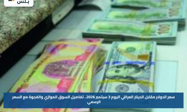 سعر الدولار مقابل الدينار العراقي اليوم 3 سبتمبر 2026.. تفاصيل السوق الموازي والفجوة مع السعر الرسمي