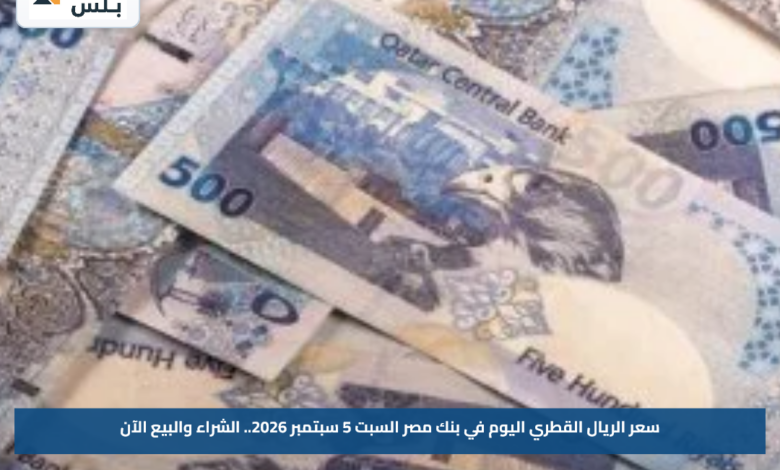 سعر الريال القطري اليوم في بنك مصر السبت 5 سبتمبر 2026.. الشراء والبيع الآن