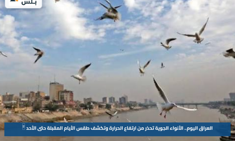 العراق اليوم.. الأنواء الجوية تحذر من ارتفاع الحرارة وتكشف طقس الأيام المقبلة حتى الأحد 