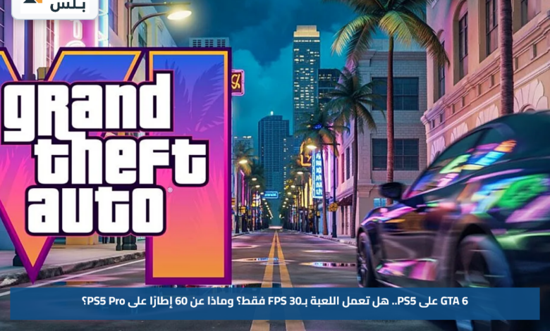 GTA 6 على PS5.. هل تعمل اللعبة بـ30 FPS فقط؟ وماذا عن 60 إطارًا على PS5 Pro؟