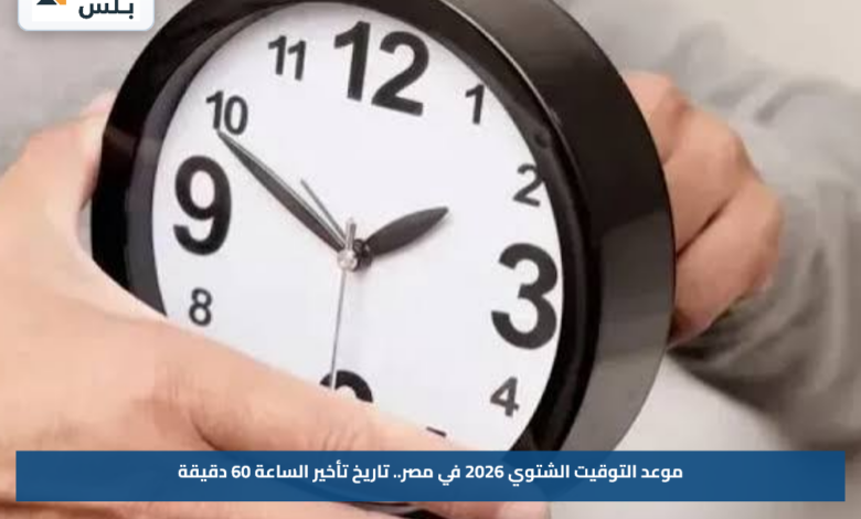 موعد التوقيت الشتوي 2026 في مصر.. تاريخ تأخير الساعة 60 دقيقة
