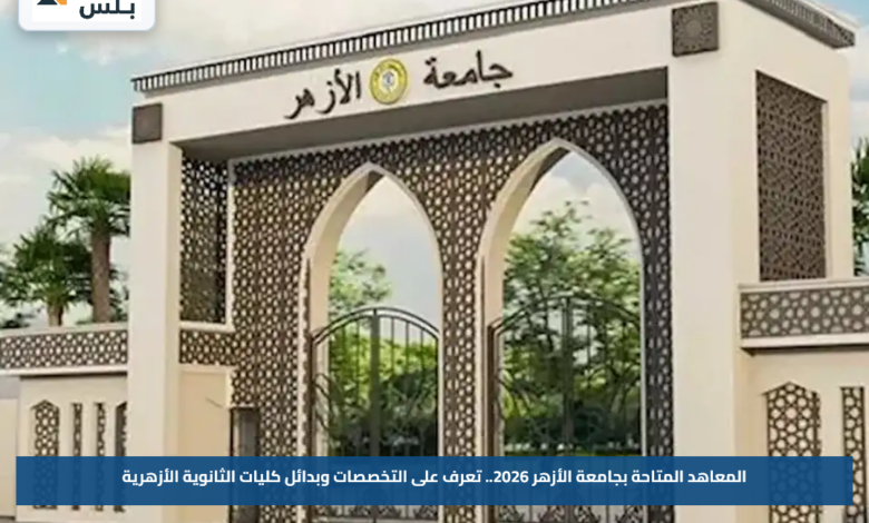 المعاهد المتاحة بجامعة الأزهر 2026.. تعرف على التخصصات وبدائل كليات الثانوية الأزهرية