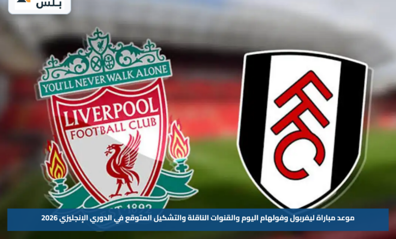 موعد مباراة ليفربول وفولهام اليوم والقنوات الناقلة والتشكيل المتوقع في الدوري الإنجليزي 2026