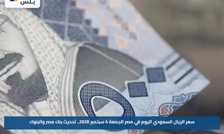 سعر الريال السعودي اليوم في مصر الجمعة 4 سبتمبر 2026.. تحديث بنك مصر والبنوك