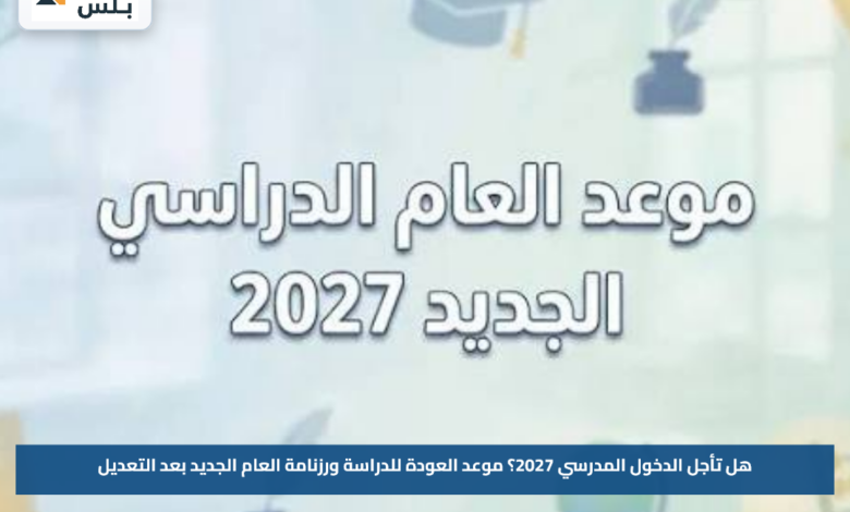 هل تأجل الدخول المدرسي 2027؟.. موعد العودة للدراسة ورزنامة العام الجديد بعد التعديل