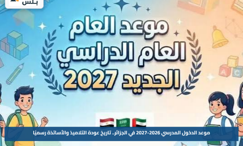 موعد الدخول المدرسي 2026-2027 في الجزائر.. تاريخ عودة التلاميذ والأساتذة رسميًا