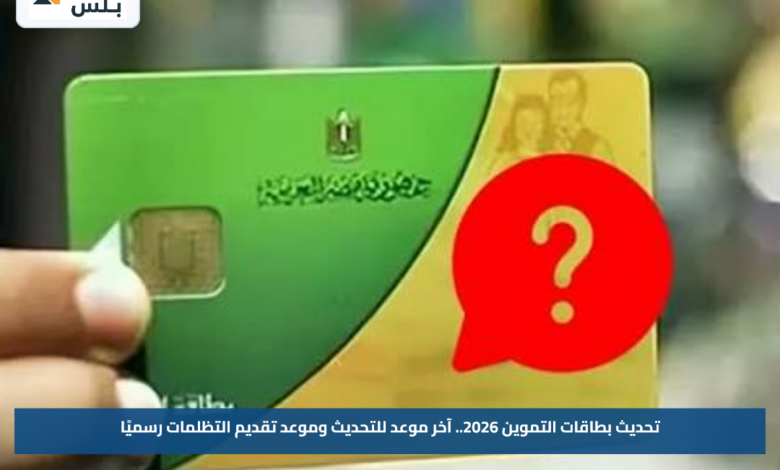 تحديث بطاقات التموين 2026.. آخر موعد للتحديث وموعد تقديم التظلمات رسميًا