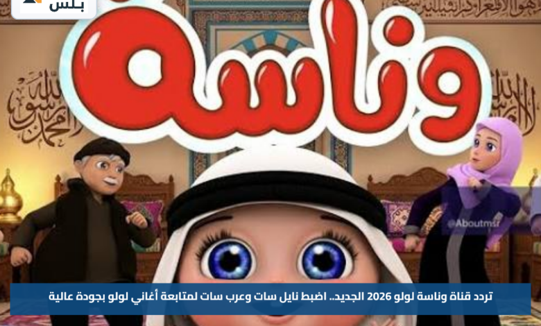 تردد قناة وناسة لولو 2026 الجديد.. اضبط نايل سات وعرب سات لمتابعة أغاني لولو بجودة عالية