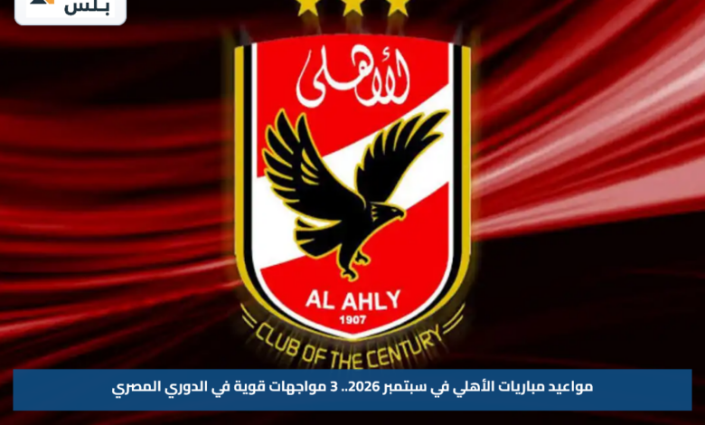 مواعيد مباريات الأهلي في سبتمبر 2026.. 3 مواجهات قوية في الدوري المصري