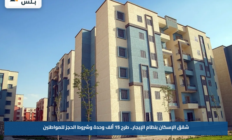 شقق الإسكان بنظام الإيجار.. طرح 15 ألف وحدة وشروط الحجز للمواطنين