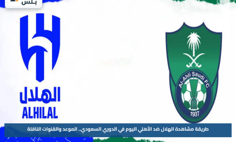طريقة مشاهدة الهلال ضد الأهلي اليوم في الدوري السعودي.. الموعد والقنوات الناقلة