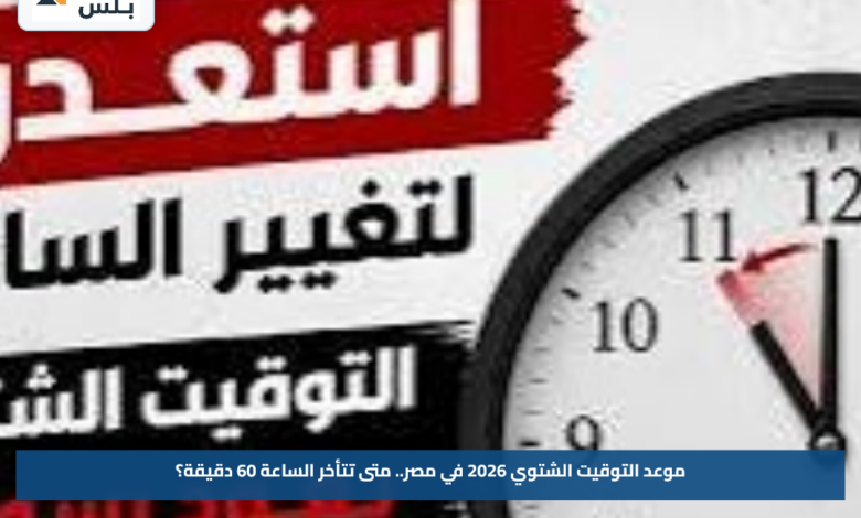 موعد التوقيت الشتوي 2026 في مصر.. متى تتأخر الساعة 60 دقيقة؟