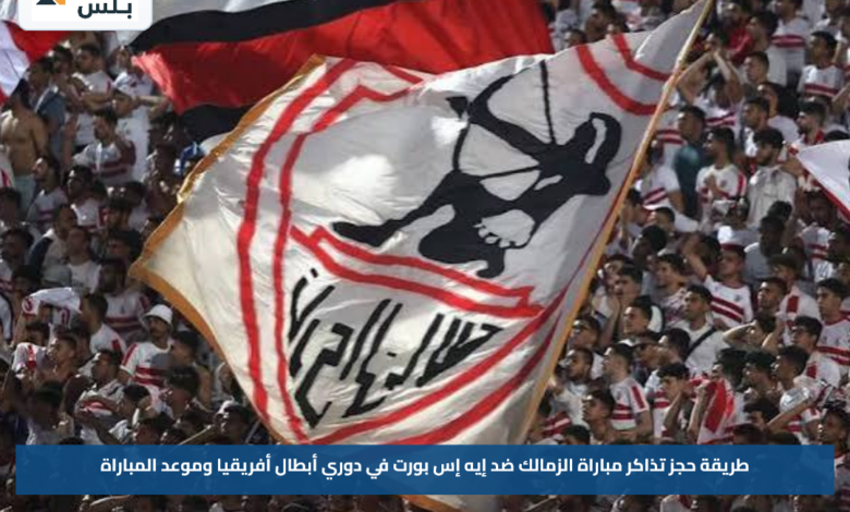 طريقة حجز تذاكر مباراة الزمالك ضد إيه إس بورت في دوري أبطال أفريقيا وموعد المباراة