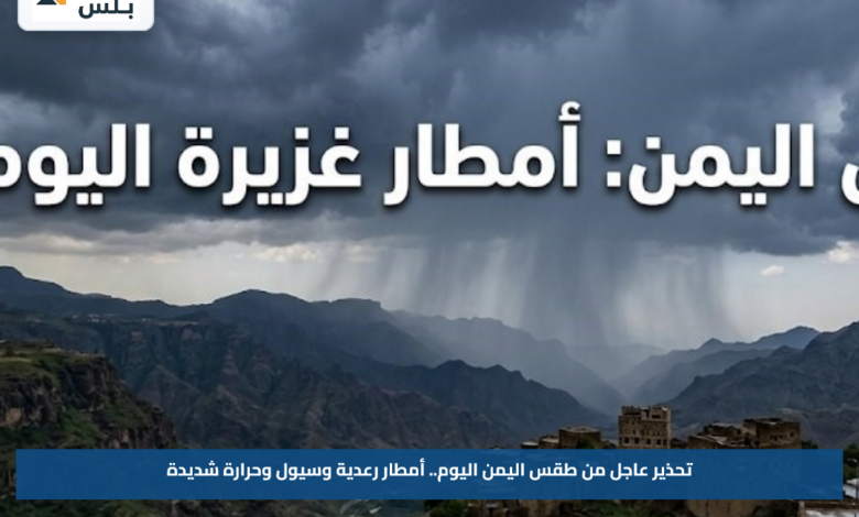تحذير عاجل من طقس اليمن اليوم.. أمطار رعدية وسيول وحرارة شديدة