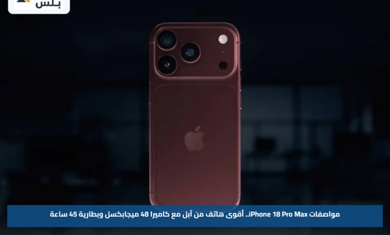 مواصفات iPhone 18 Pro Max.. أقوى هاتف من آبل مع كاميرا 48 ميجابكسل وبطارية 45 ساعة
