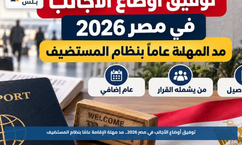 توفيق أوضاع الأجانب في مصر 2026.. مد مهلة الإقامة عامًا بنظام المستضيف