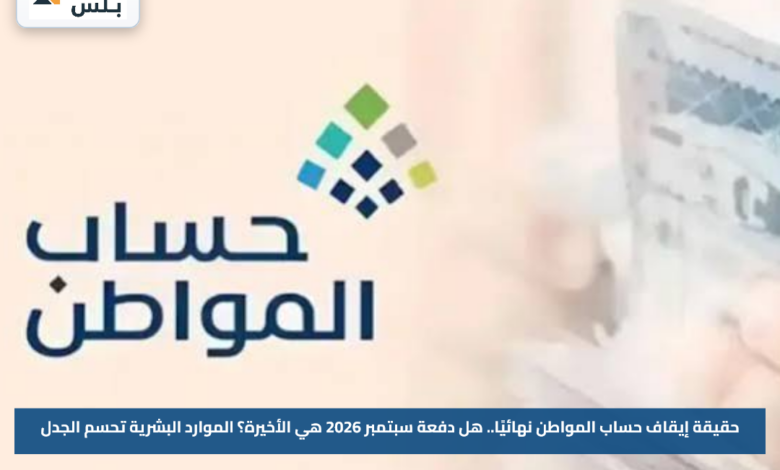حقيقة إيقاف حساب المواطن نهائيًا.. هل دفعة سبتمبر 2026 هي الأخيرة؟ الموارد البشرية تحسم الجدل